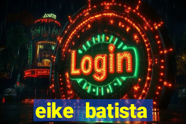 eike batista fortuna 2024